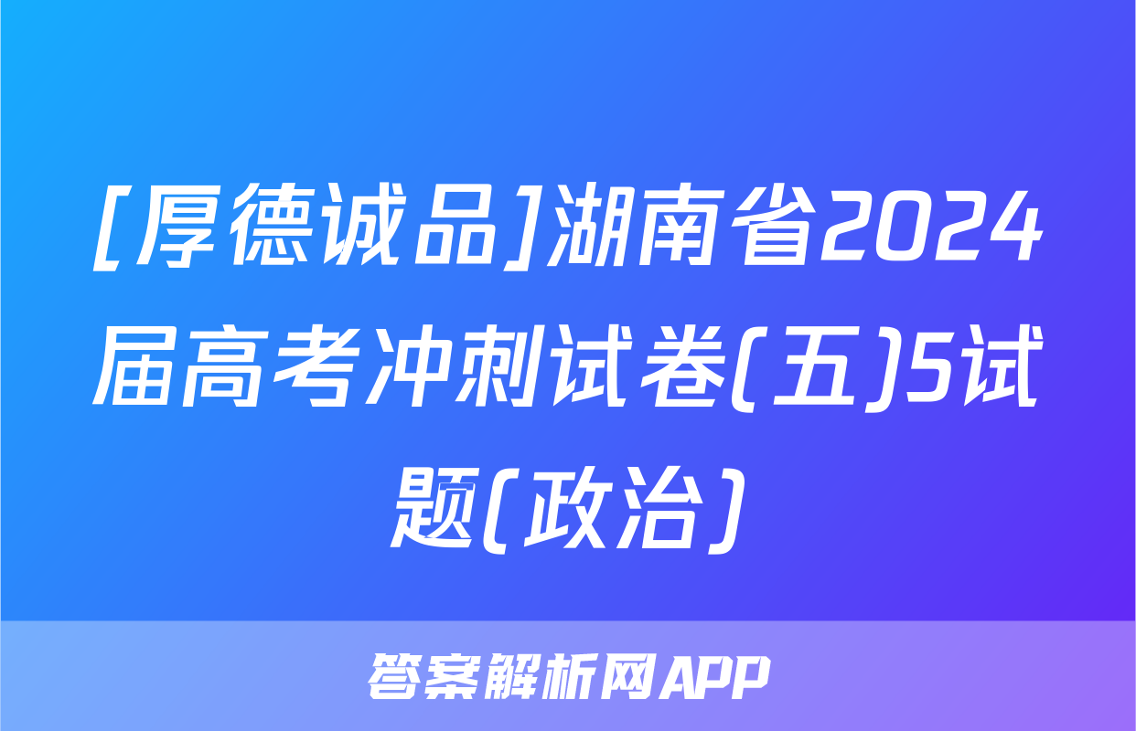 [厚德诚品]湖南省2024届高考冲刺试卷(五)5试题(政治)