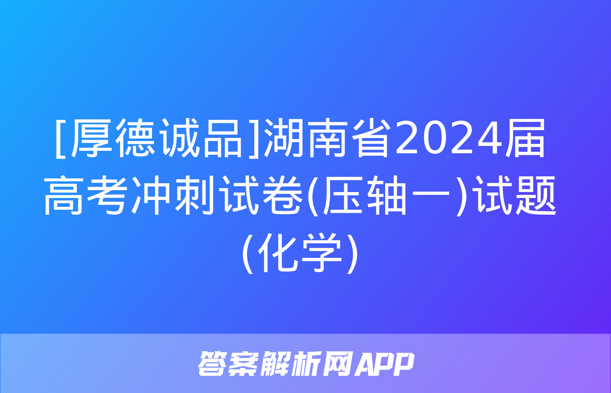 [厚德诚品]湖南省2024届高考冲刺试卷(压轴一)试题(化学)