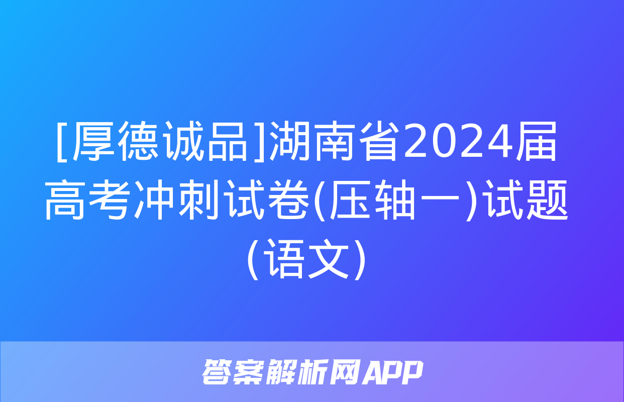 [厚德诚品]湖南省2024届高考冲刺试卷(压轴一)试题(语文)