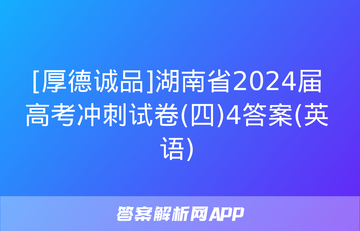 [厚德诚品]湖南省2024届高考冲刺试卷(四)4答案(英语)