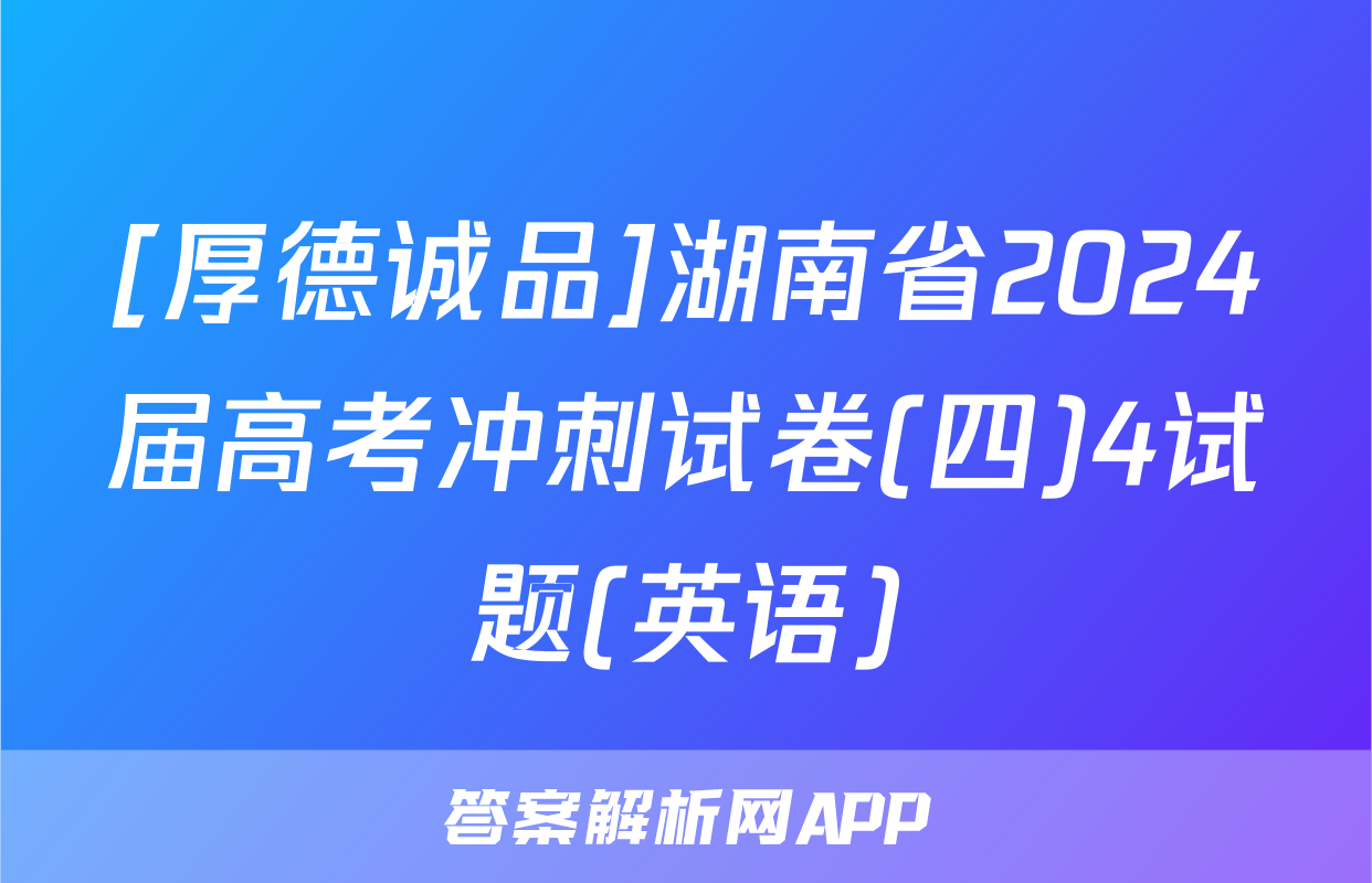 [厚德诚品]湖南省2024届高考冲刺试卷(四)4试题(英语)