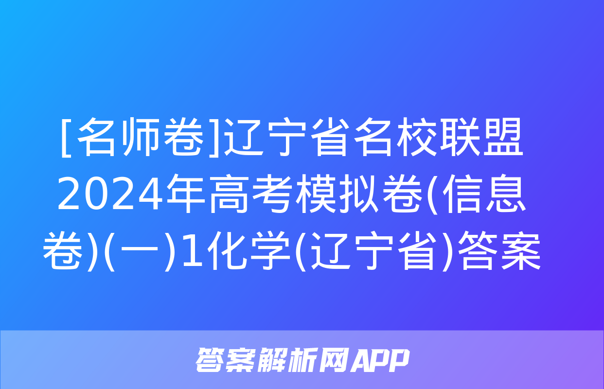 [名师卷]辽宁省名校联盟2024年高考模拟卷(信息卷)(一)1化学(辽宁省)答案