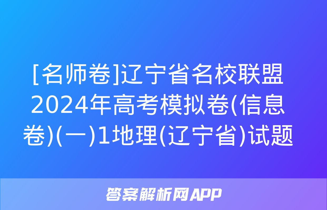 [名师卷]辽宁省名校联盟2024年高考模拟卷(信息卷)(一)1地理(辽宁省)试题