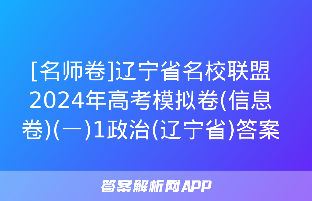 [名师卷]辽宁省名校联盟2024年高考模拟卷(信息卷)(一)1政治(辽宁省)答案