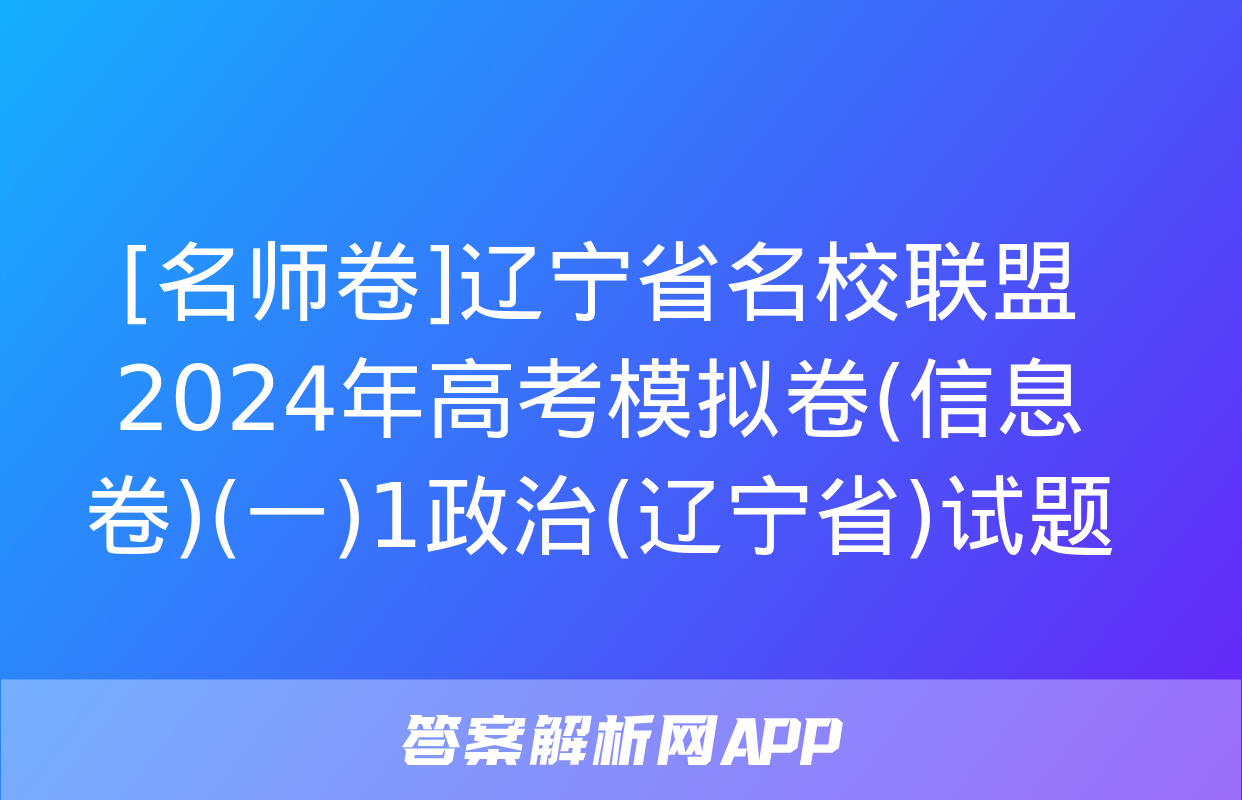 [名师卷]辽宁省名校联盟2024年高考模拟卷(信息卷)(一)1政治(辽宁省)试题