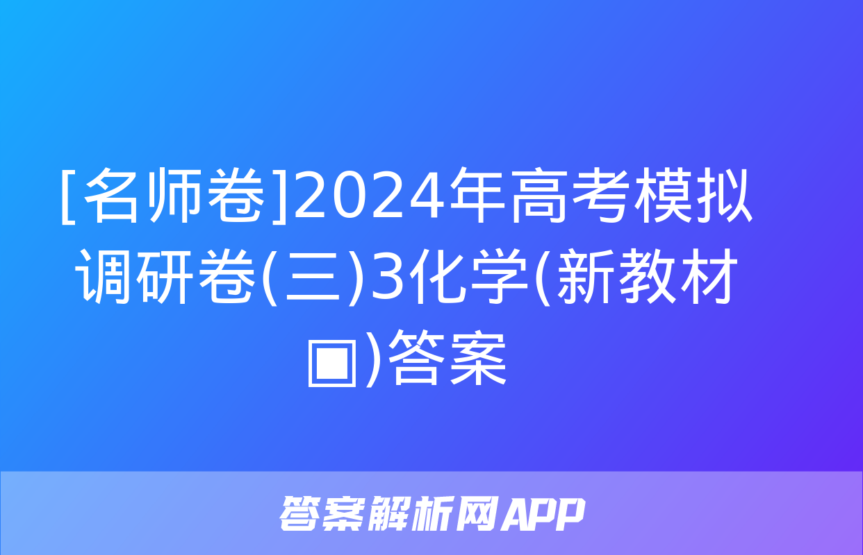 [名师卷]2024年高考模拟调研卷(三)3化学(新教材▣)答案