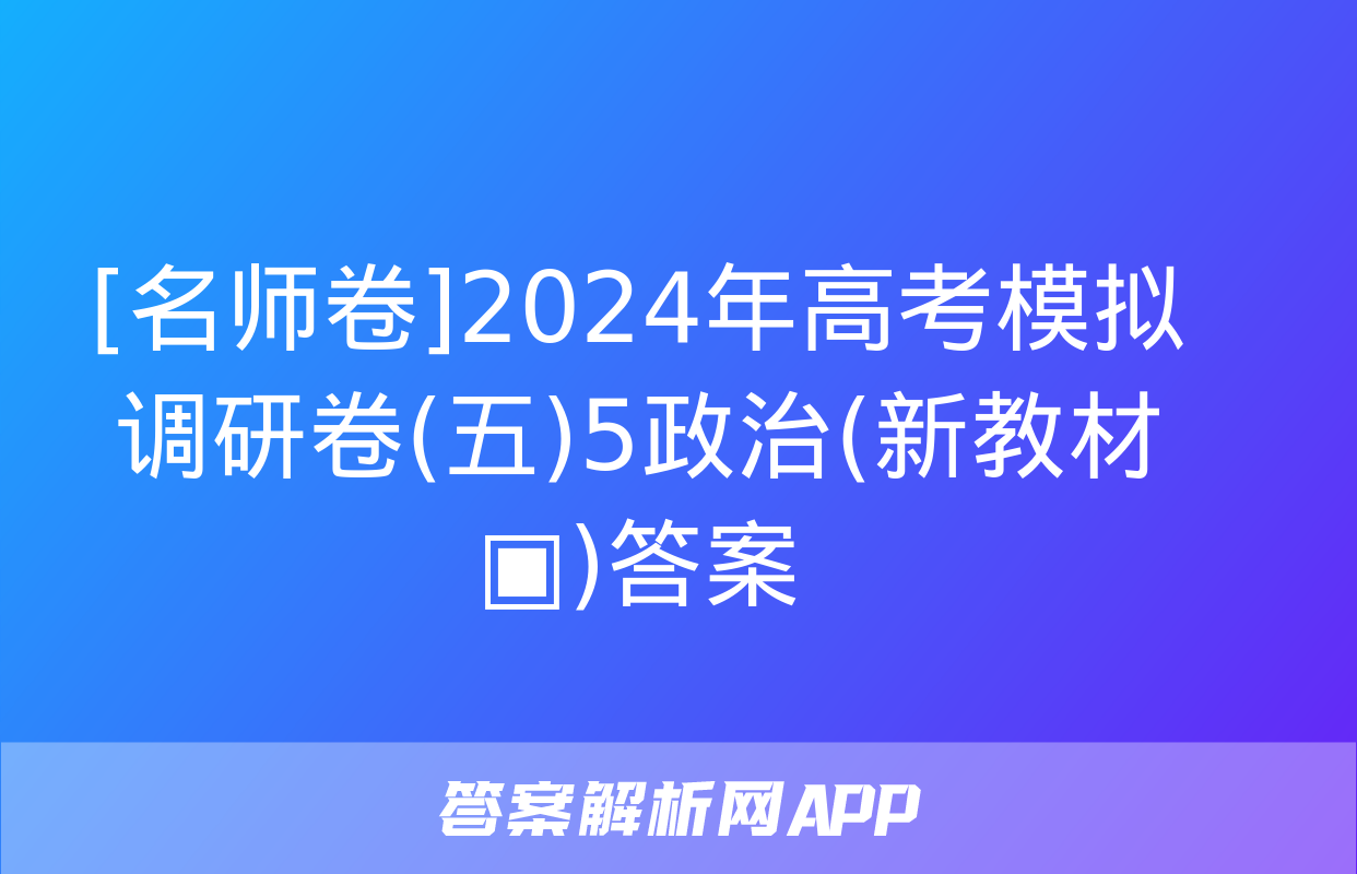 [名师卷]2024年高考模拟调研卷(五)5政治(新教材▣)答案