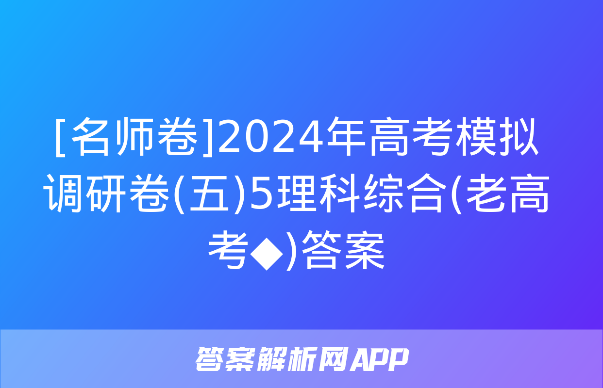 [名师卷]2024年高考模拟调研卷(五)5理科综合(老高考◆)答案