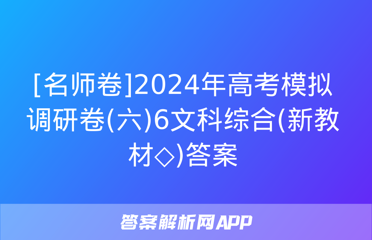 [名师卷]2024年高考模拟调研卷(六)6文科综合(新教材◇)答案