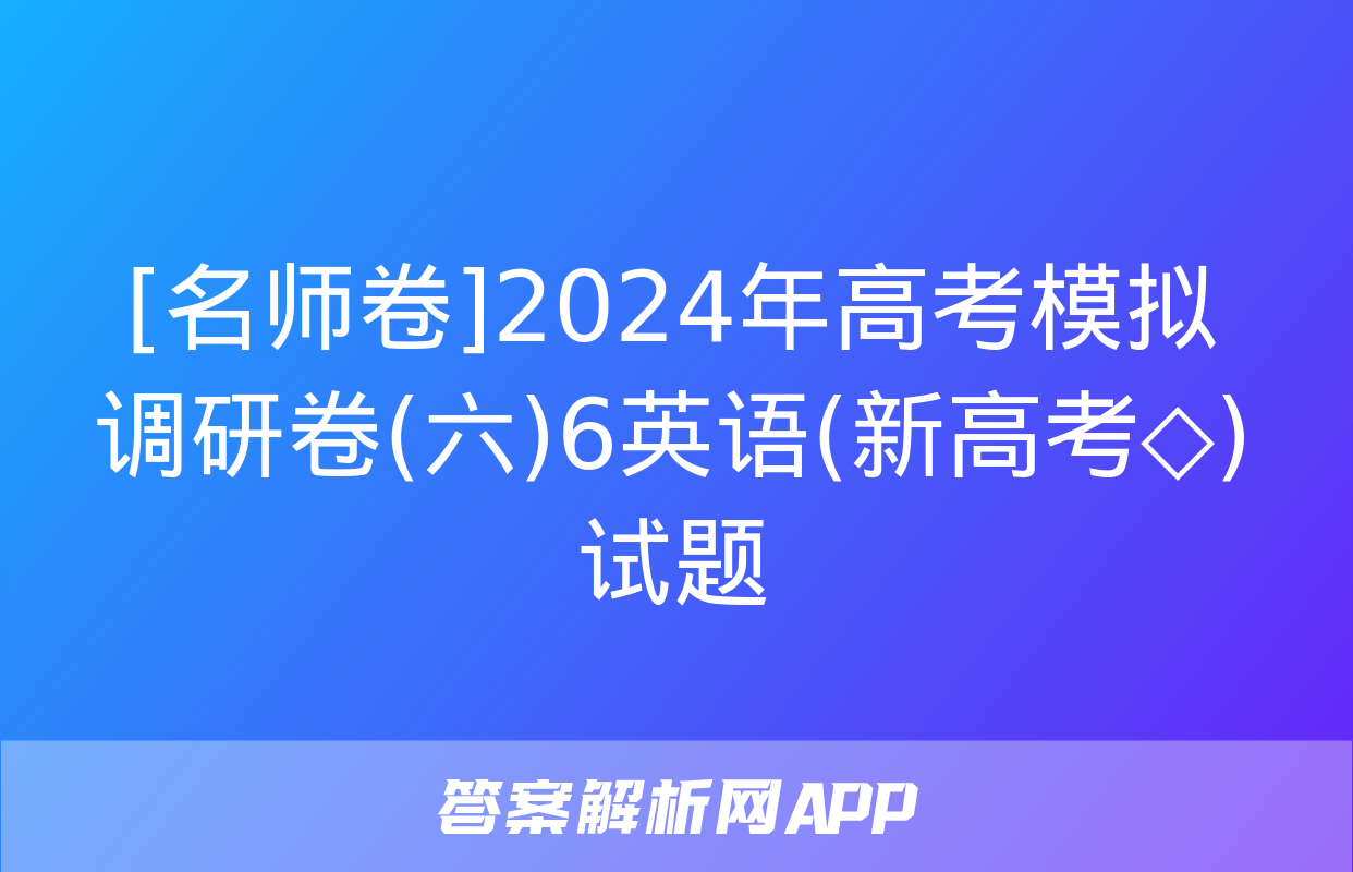 [名师卷]2024年高考模拟调研卷(六)6英语(新高考◇)试题