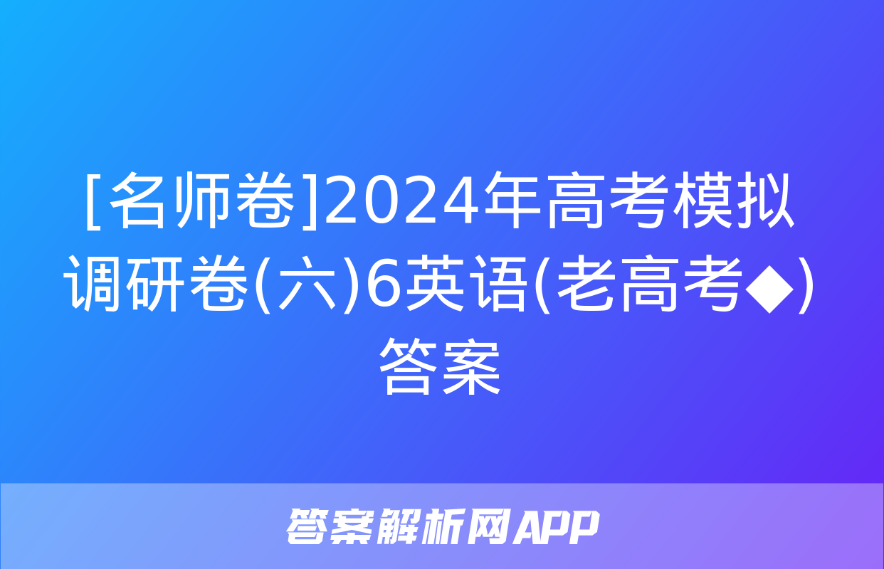 [名师卷]2024年高考模拟调研卷(六)6英语(老高考◆)答案