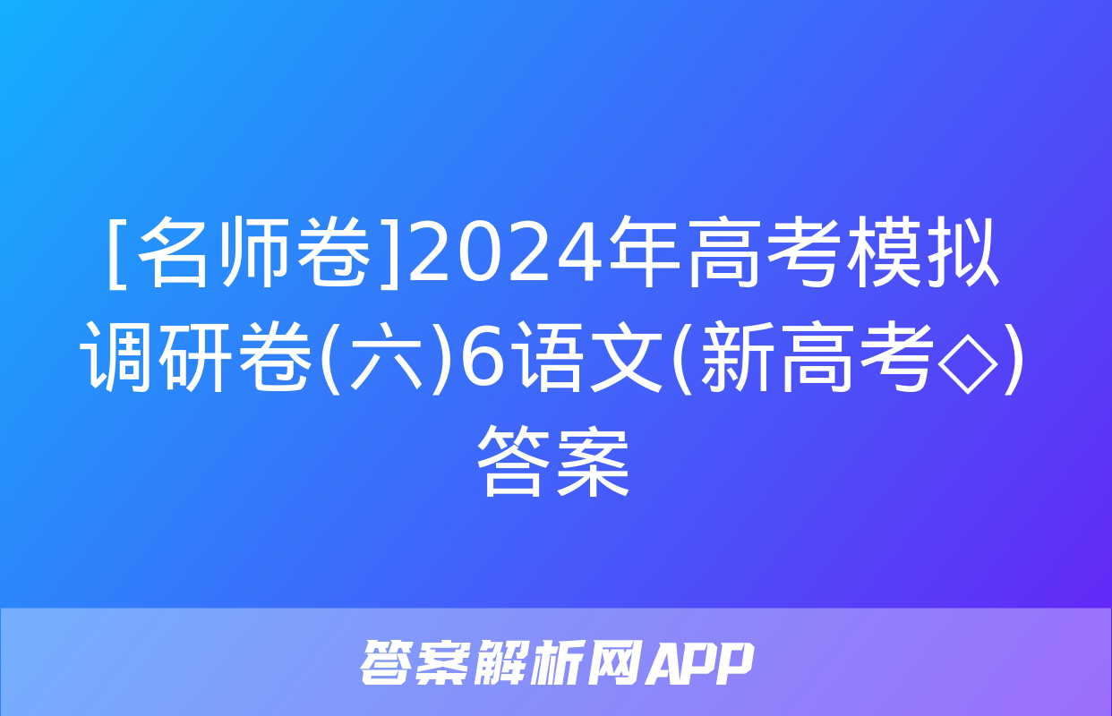 [名师卷]2024年高考模拟调研卷(六)6语文(新高考◇)答案