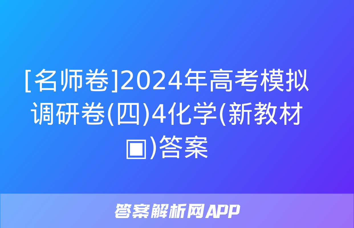 [名师卷]2024年高考模拟调研卷(四)4化学(新教材▣)答案