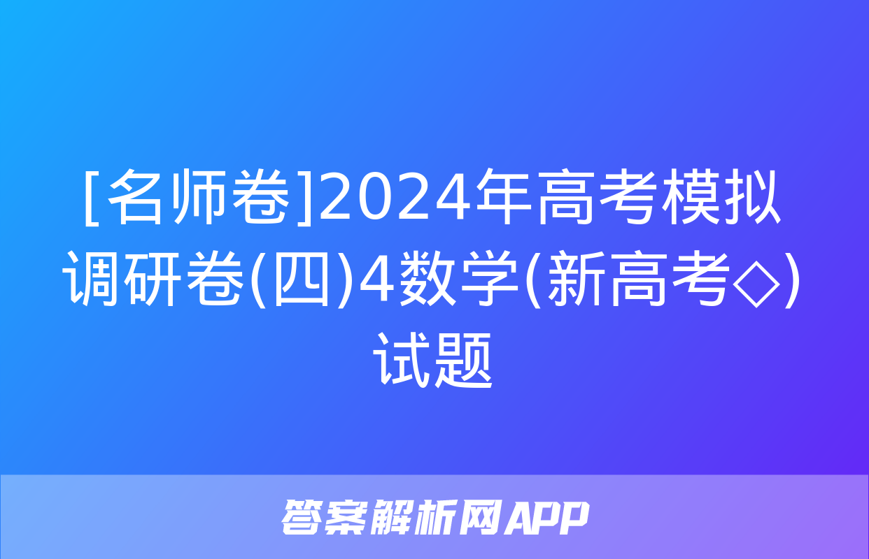 [名师卷]2024年高考模拟调研卷(四)4数学(新高考◇)试题