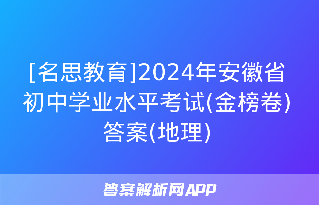 [名思教育]2024年安徽省初中学业水平考试(金榜卷)答案(地理)