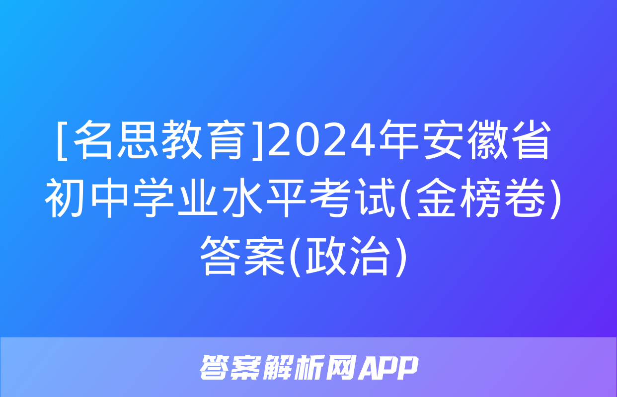 [名思教育]2024年安徽省初中学业水平考试(金榜卷)答案(政治)