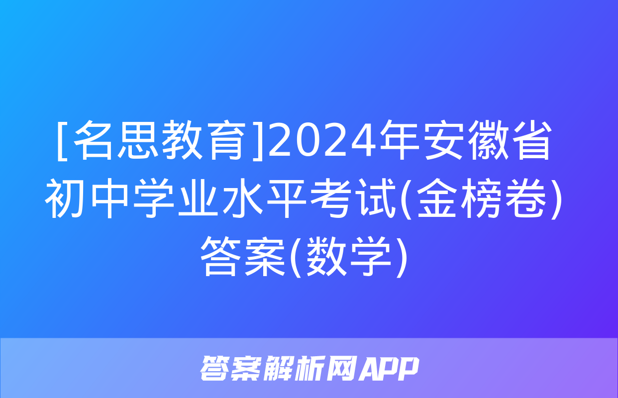 [名思教育]2024年安徽省初中学业水平考试(金榜卷)答案(数学)