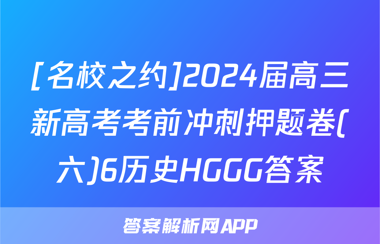 [名校之约]2024届高三新高考考前冲刺押题卷(六)6历史HGGG答案