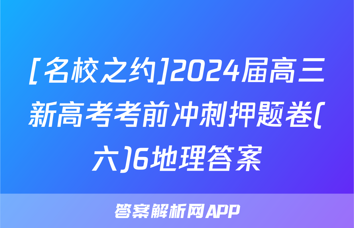 [名校之约]2024届高三新高考考前冲刺押题卷(六)6地理答案