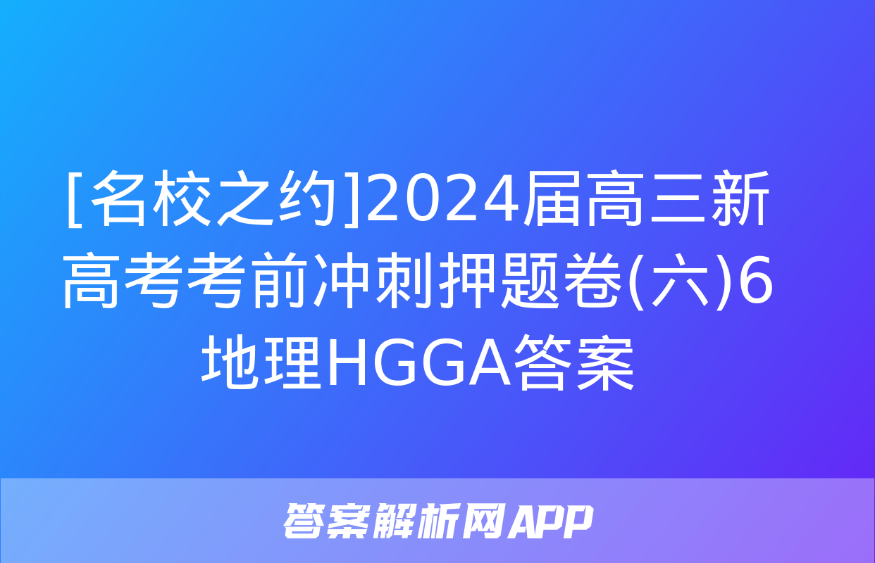 [名校之约]2024届高三新高考考前冲刺押题卷(六)6地理HGGA答案