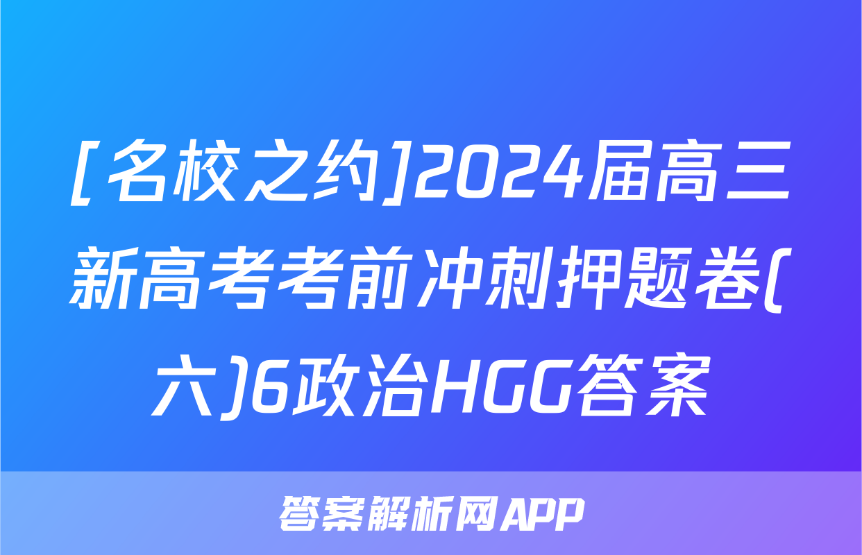 [名校之约]2024届高三新高考考前冲刺押题卷(六)6政治HGG答案