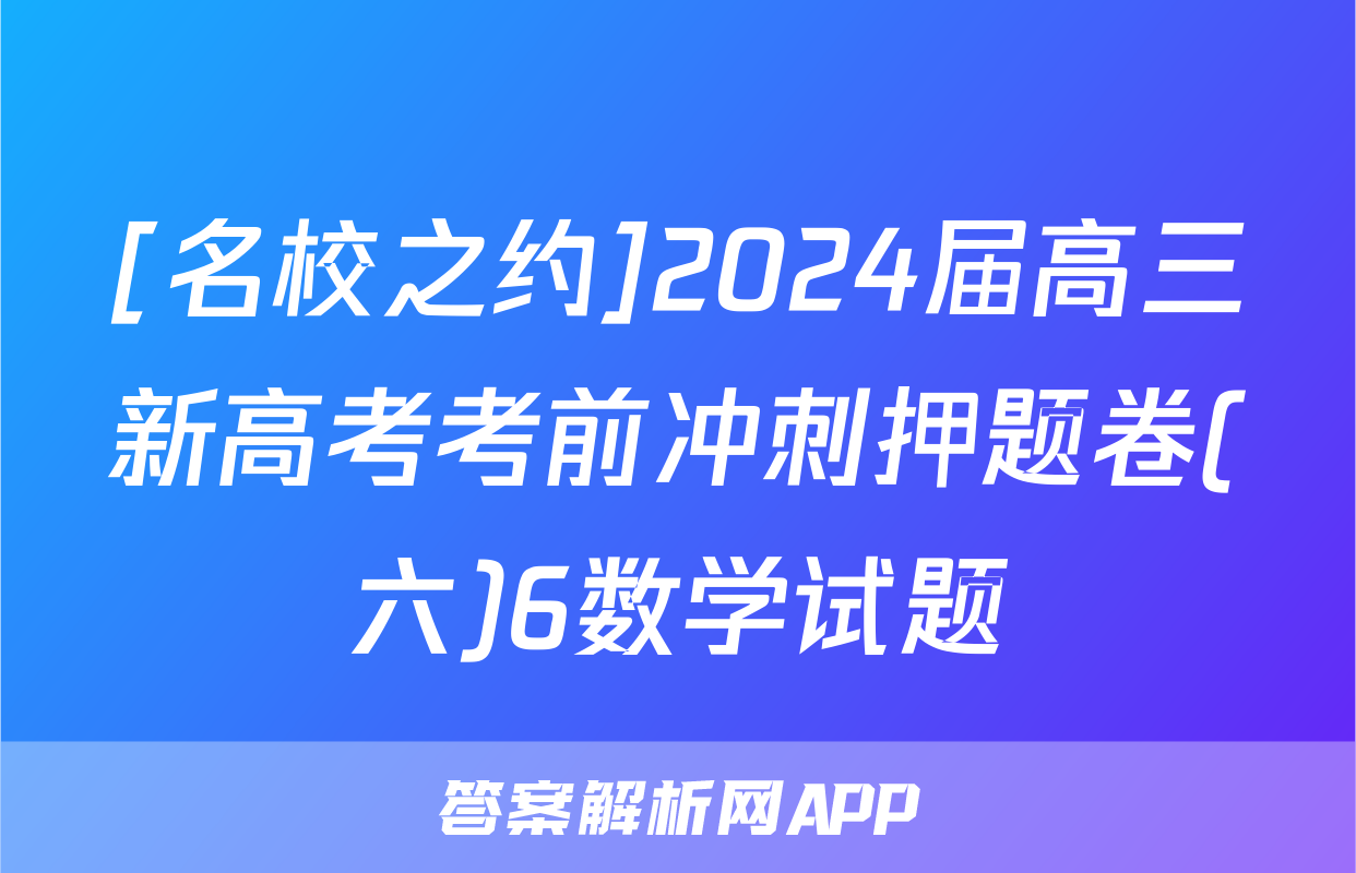 [名校之约]2024届高三新高考考前冲刺押题卷(六)6数学试题