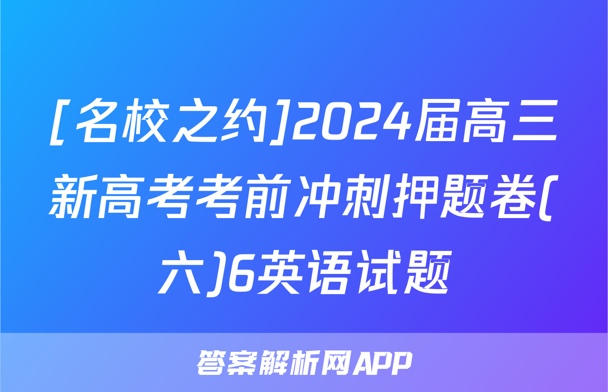 [名校之约]2024届高三新高考考前冲刺押题卷(六)6英语试题