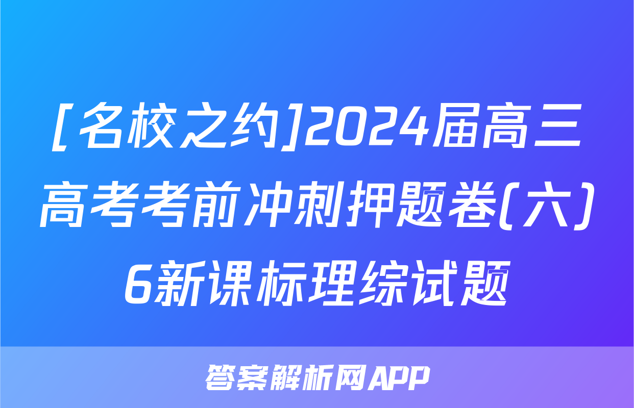 [名校之约]2024届高三高考考前冲刺押题卷(六)6新课标理综试题