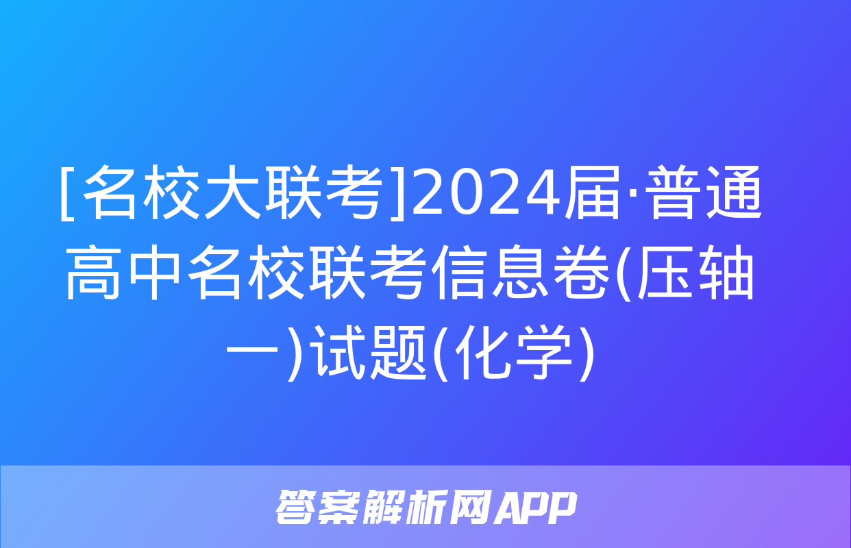 [名校大联考]2024届·普通高中名校联考信息卷(压轴一)试题(化学)