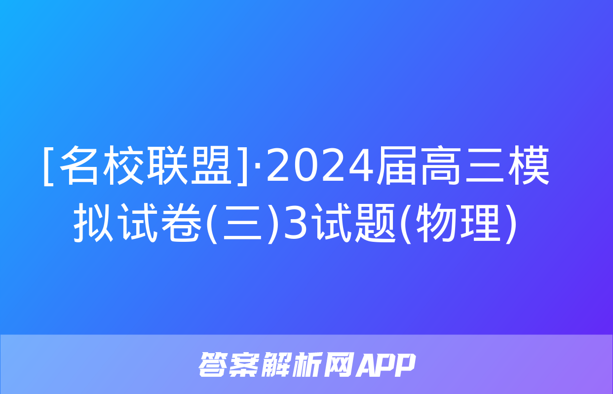 [名校联盟]·2024届高三模拟试卷(三)3试题(物理)