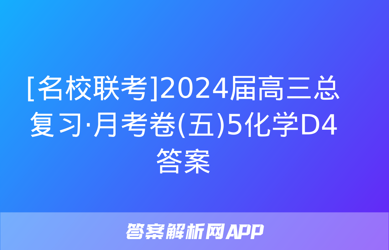 [名校联考]2024届高三总复习·月考卷(五)5化学D4答案