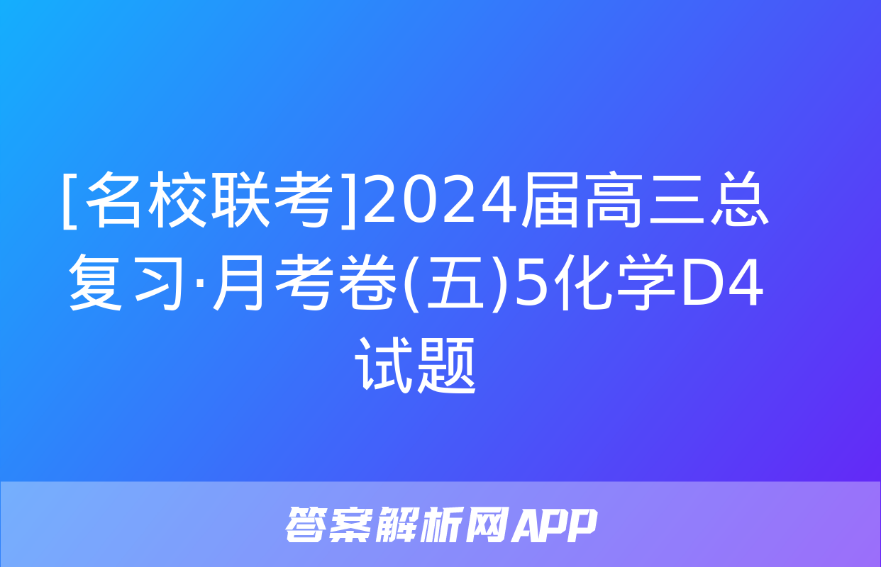 [名校联考]2024届高三总复习·月考卷(五)5化学D4试题