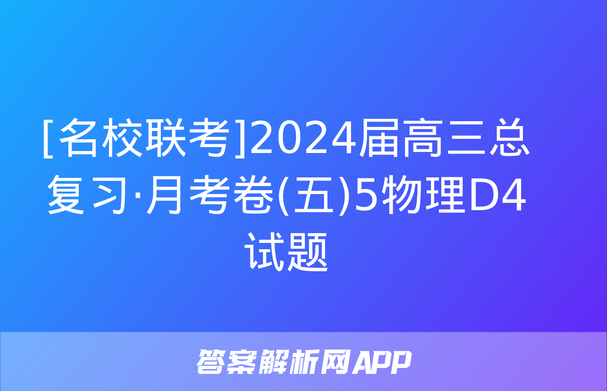 [名校联考]2024届高三总复习·月考卷(五)5物理D4试题