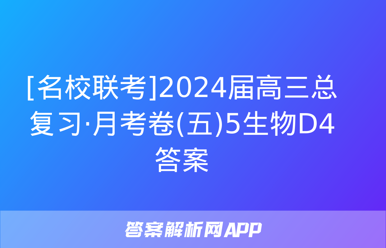 [名校联考]2024届高三总复习·月考卷(五)5生物D4答案