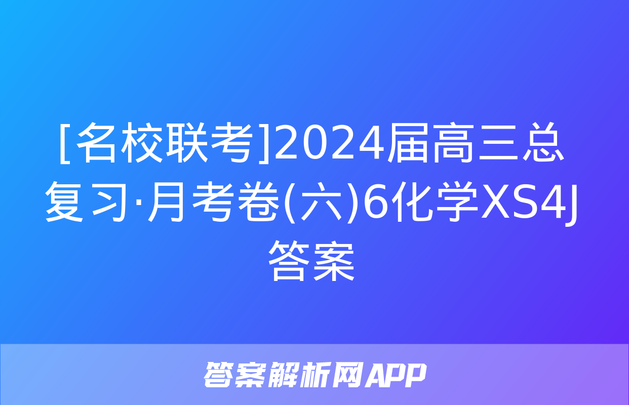 [名校联考]2024届高三总复习·月考卷(六)6化学XS4J答案