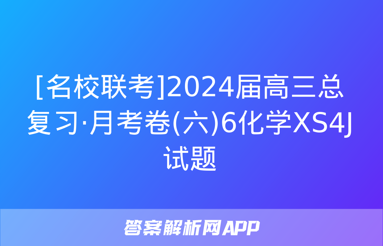 [名校联考]2024届高三总复习·月考卷(六)6化学XS4J试题