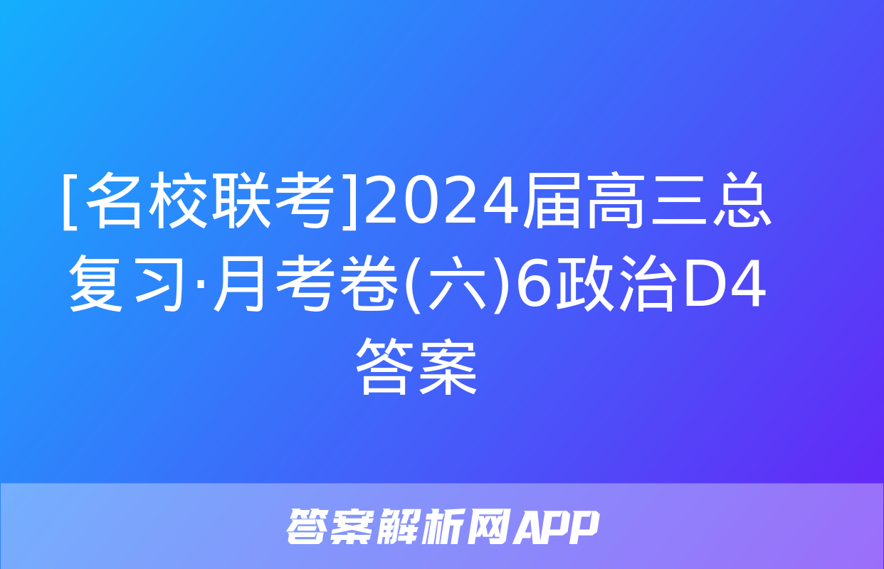 [名校联考]2024届高三总复习·月考卷(六)6政治D4答案