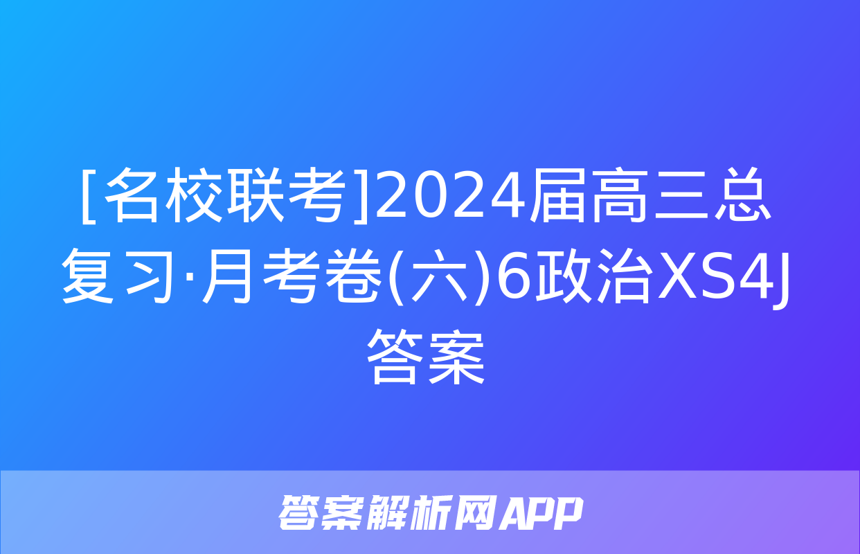 [名校联考]2024届高三总复习·月考卷(六)6政治XS4J答案