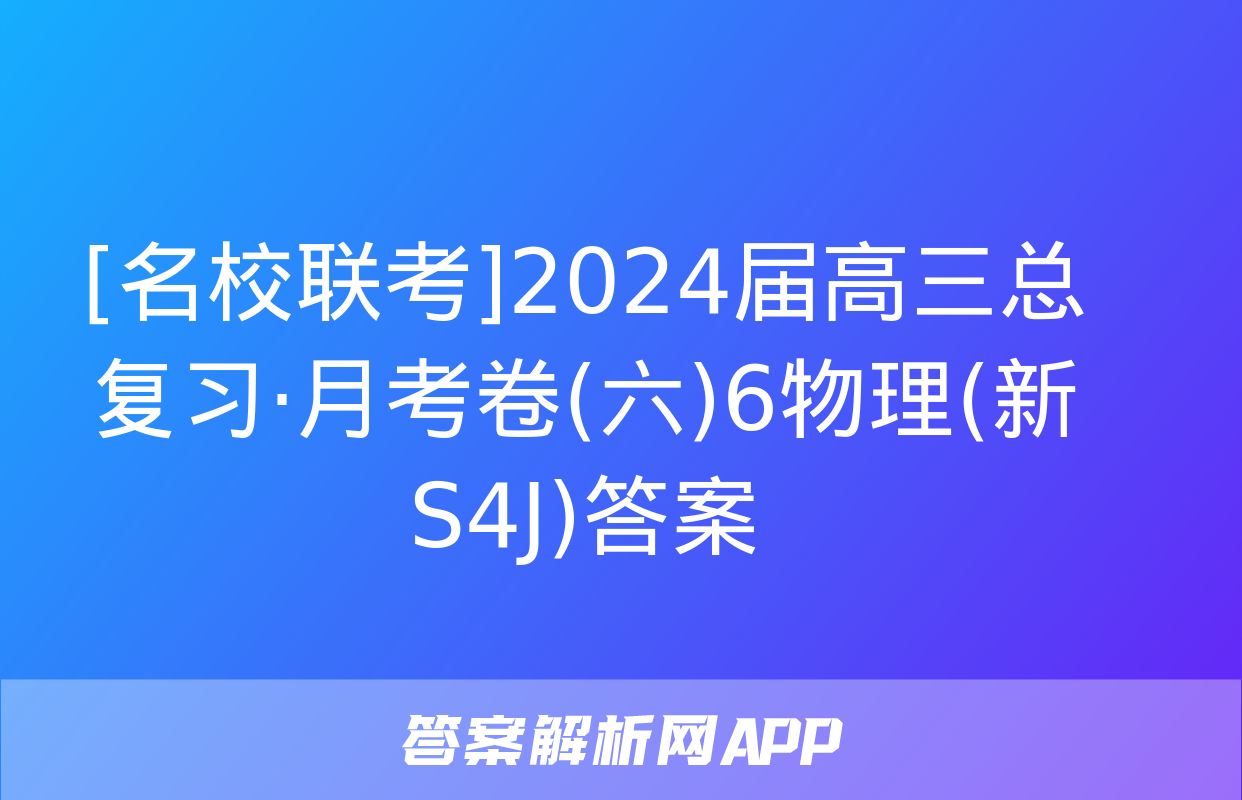 [名校联考]2024届高三总复习·月考卷(六)6物理(新S4J)答案