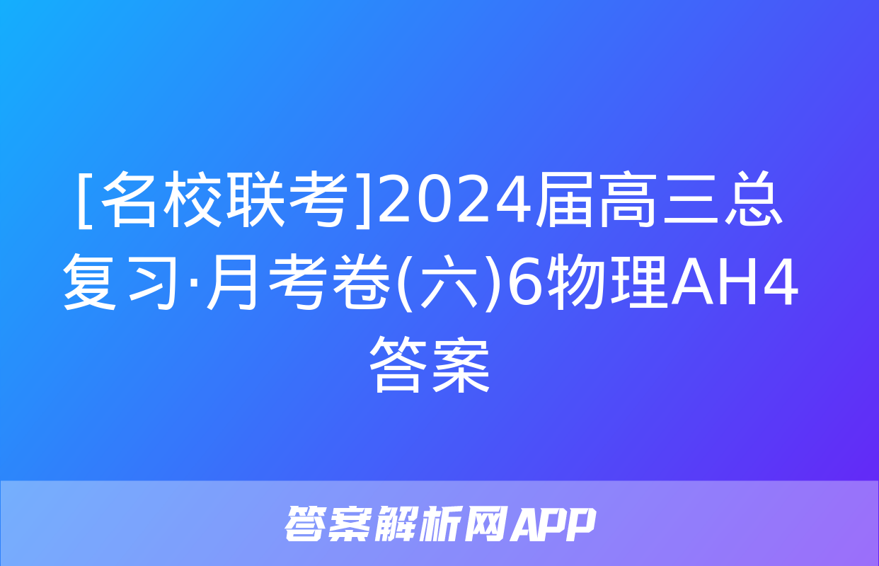 [名校联考]2024届高三总复习·月考卷(六)6物理AH4答案