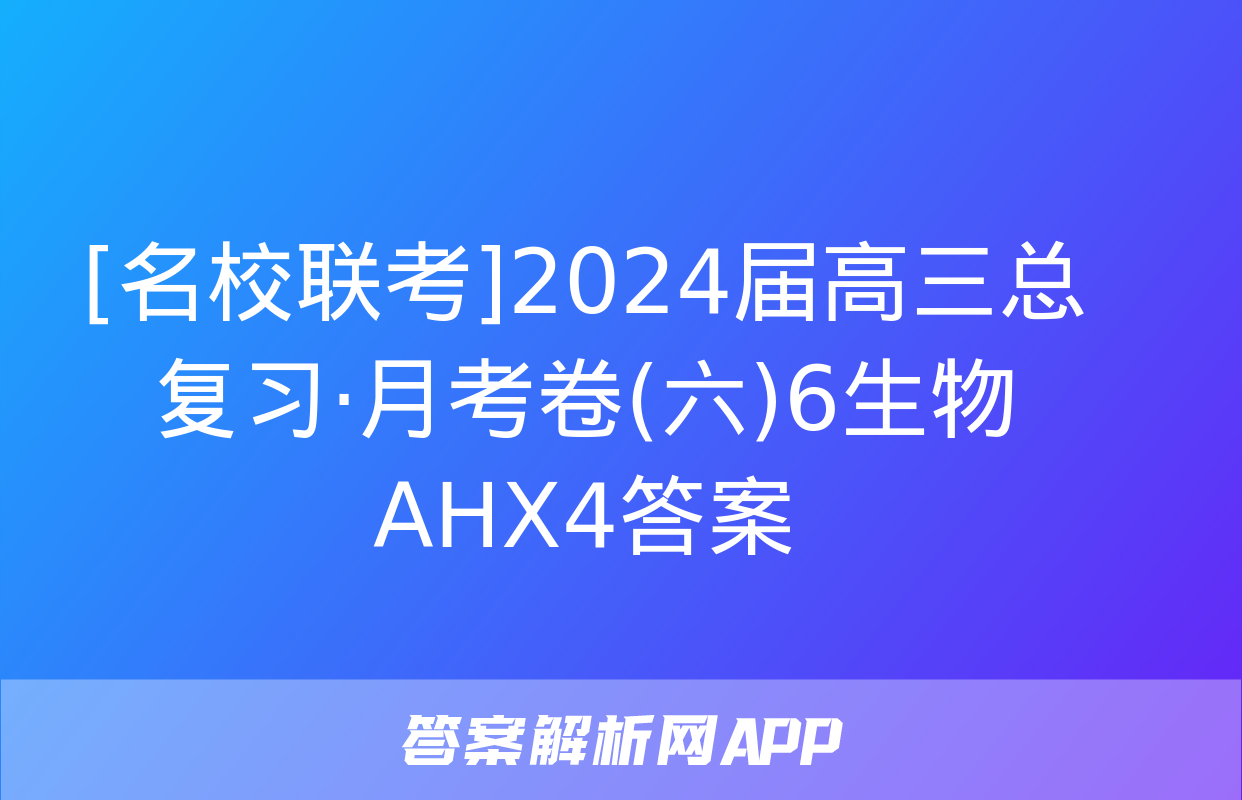 [名校联考]2024届高三总复习·月考卷(六)6生物AHX4答案