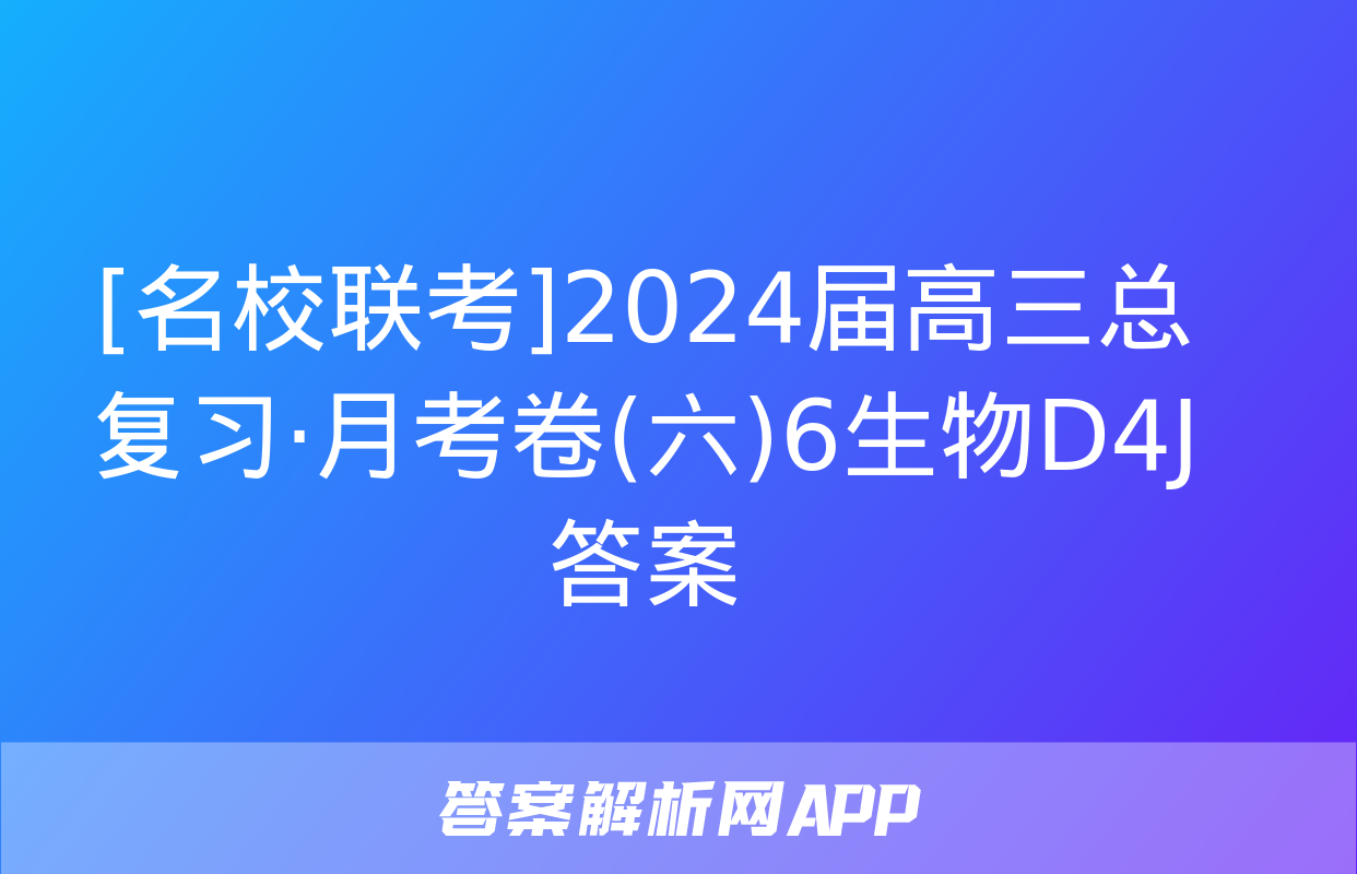 [名校联考]2024届高三总复习·月考卷(六)6生物D4J答案