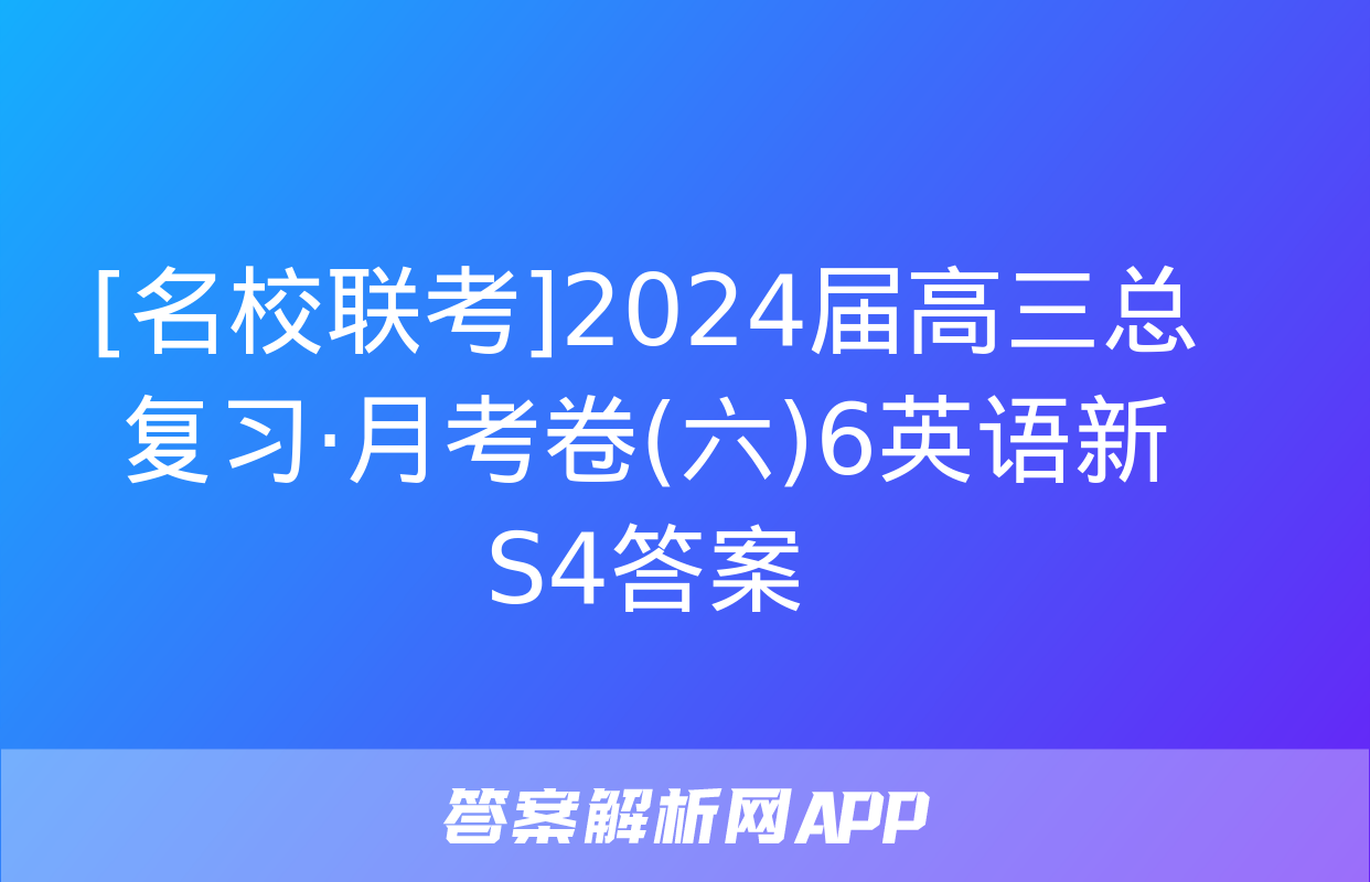 [名校联考]2024届高三总复习·月考卷(六)6英语新S4答案