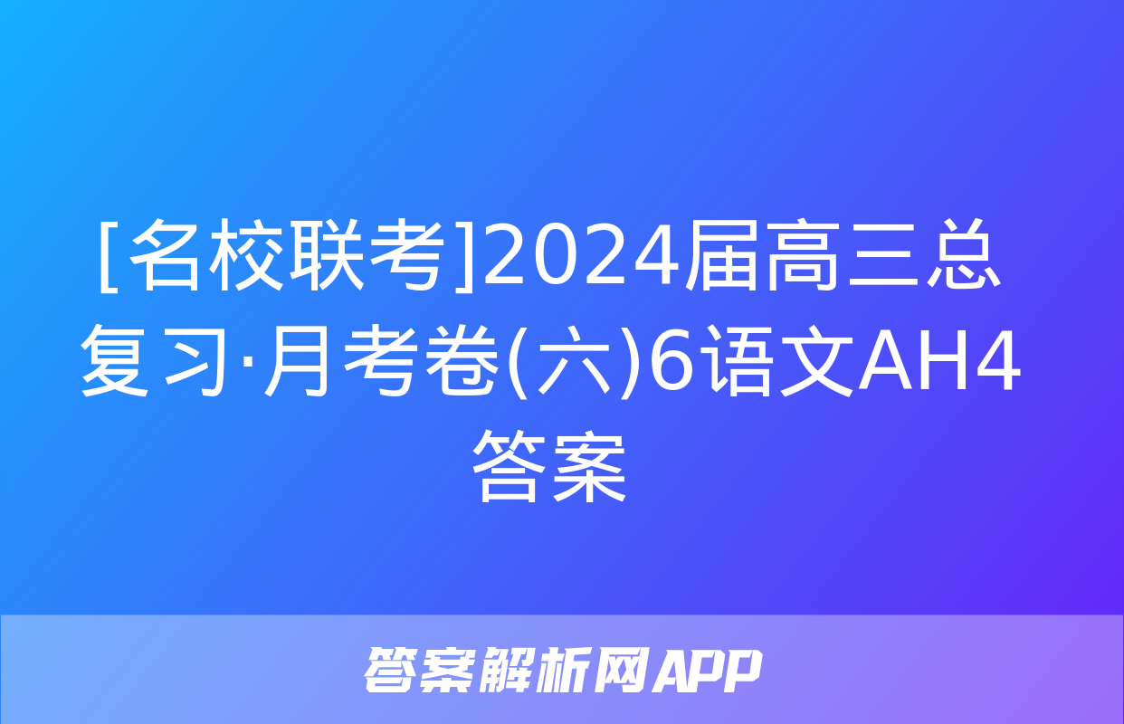 [名校联考]2024届高三总复习·月考卷(六)6语文AH4答案