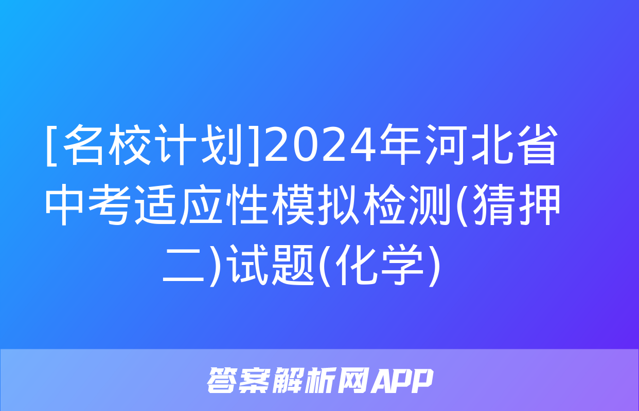 [名校计划]2024年河北省中考适应性模拟检测(猜押二)试题(化学)