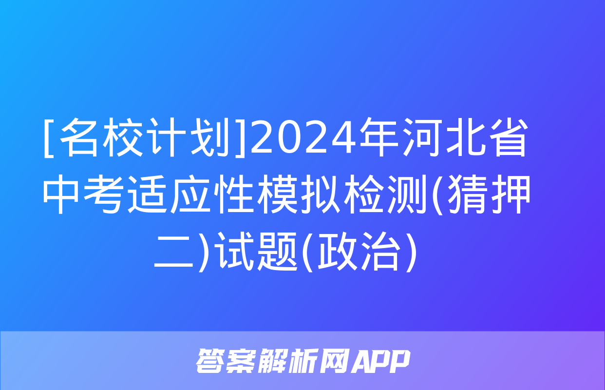 [名校计划]2024年河北省中考适应性模拟检测(猜押二)试题(政治)