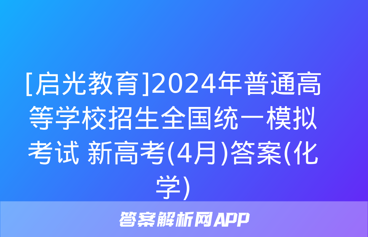 [启光教育]2024年普通高等学校招生全国统一模拟考试 新高考(4月)答案(化学)