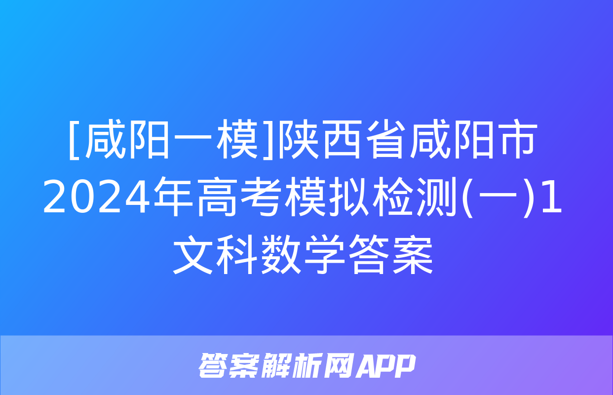 [咸阳一模]陕西省咸阳市2024年高考模拟检测(一)1文科数学答案