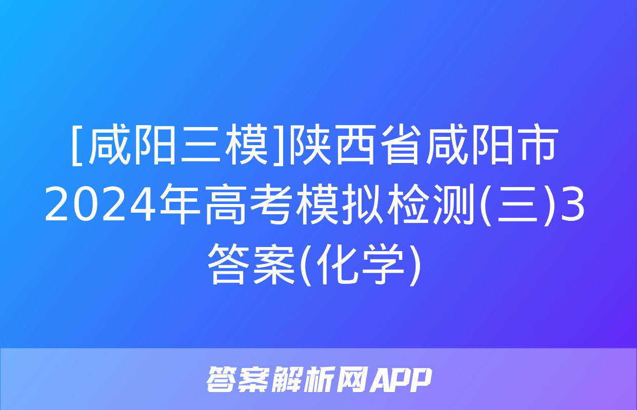 [咸阳三模]陕西省咸阳市2024年高考模拟检测(三)3答案(化学)