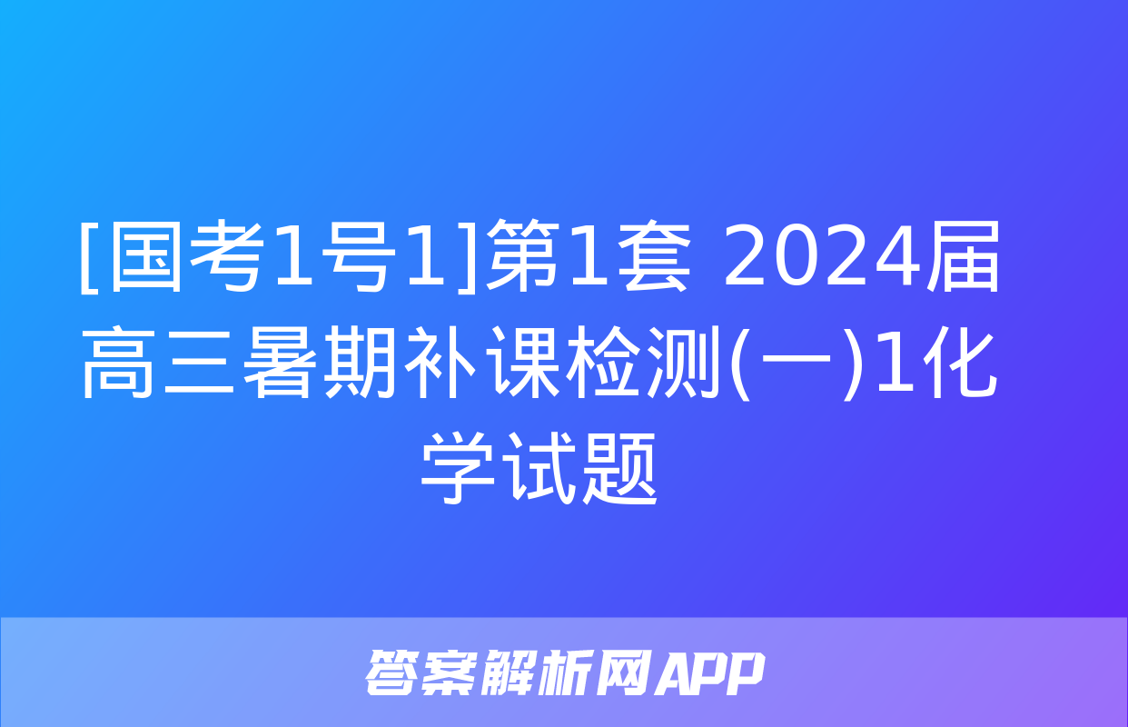 [国考1号1]第1套 2024届高三暑期补课检测(一)1化学试题